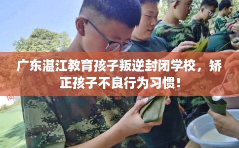广东湛江教育孩子叛逆封闭学校，矫正孩子不良行为习惯！