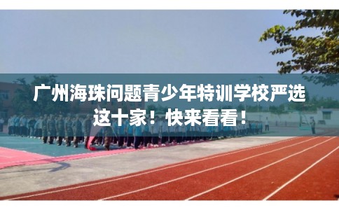 广州海珠问题青少年特训学校严选这十家！快来看看！