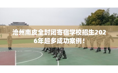 沧州南皮全封闭寄宿学校招生2026年超多成功案例！
