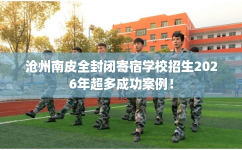 沧州南皮全封闭寄宿学校招生2026年超多成功案例！