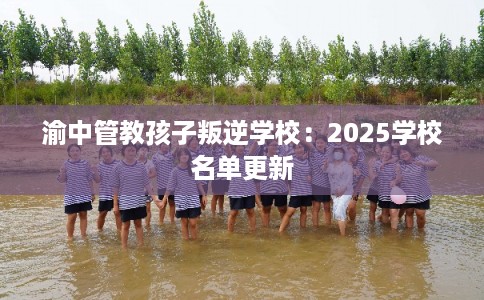 渝中管教孩子叛逆学校：2025学校名单更新