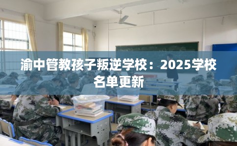渝中管教孩子叛逆学校：2025学校名单更新