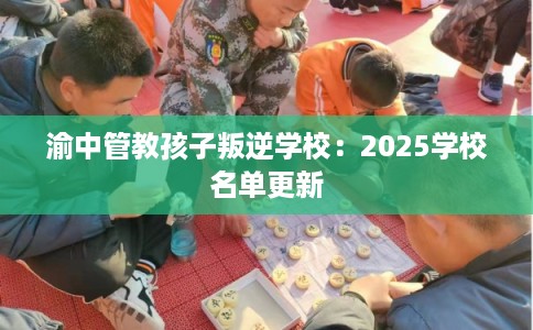 渝中管教孩子叛逆学校：2025学校名单更新