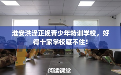 淮安洪泽正规青少年特训学校，好得十家学校藏不住！