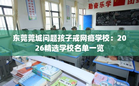 东莞莞城问题孩子戒网瘾学校：2026精选学校名单一览
