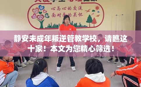 静安未成年叛逆管教学校，请瞧这十家！本文为您精心筛选！