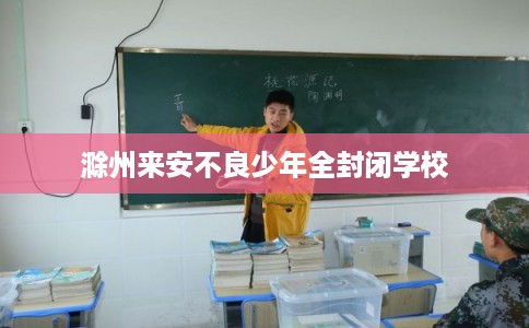 滁州来安不良少年全封闭学校