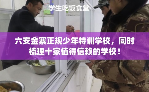 六安金寨正规少年特训学校，同时梳理十家值得信赖的学校！