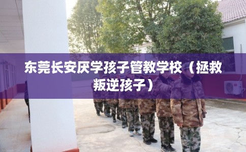 东莞长安厌学孩子管教学校（拯救叛逆孩子）