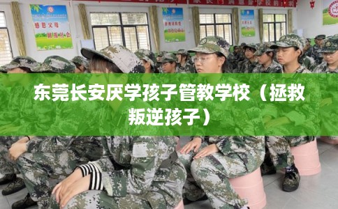 东莞长安厌学孩子管教学校（拯救叛逆孩子）