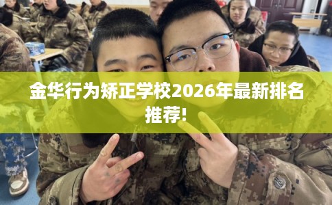 金华行为矫正学校2026年最新排名推荐!