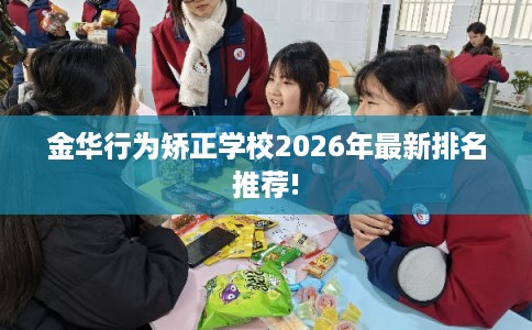 金华行为矫正学校2026年最新排名推荐!