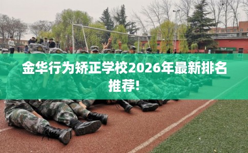 金华行为矫正学校2026年最新排名推荐!