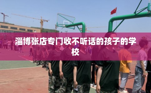 淄博张店专门收不听话的孩子的学校