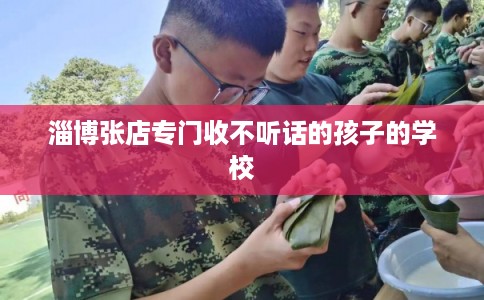 淄博张店专门收不听话的孩子的学校