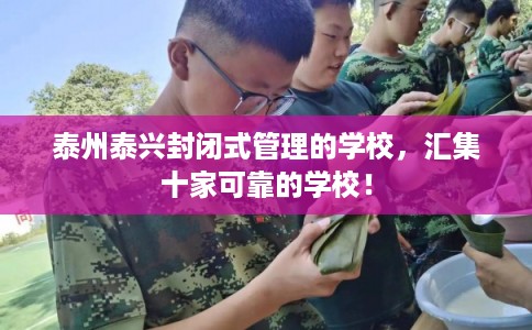 泰州泰兴封闭式管理的学校,汇集十家可靠的学校! 泰州泰兴封闭式管理的学校,汇集十家可靠的学校!