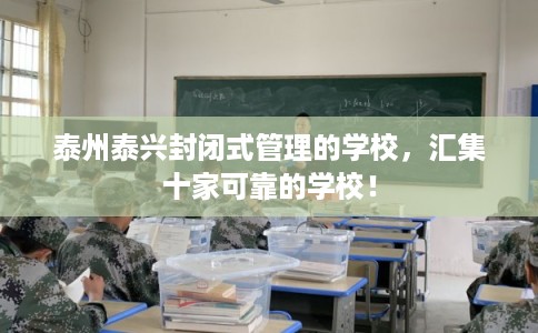 泰州泰兴封闭式管理的学校,汇集十家可靠的学校! 泰州泰兴封闭式管理的学校,汇集十家可靠的学校!