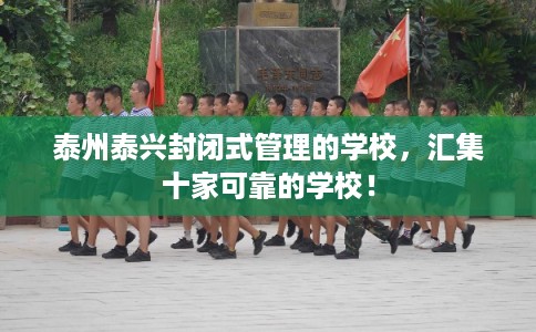 泰州泰兴封闭式管理的学校，汇集十家可靠的学校！