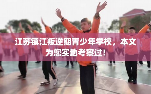 江苏镇江叛逆期青少年学校，本文为您实地考察过！