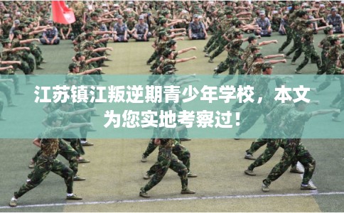 江苏镇江叛逆期青少年学校，本文为您实地考察过！