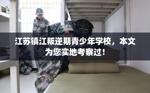 江苏镇江叛逆期青少年学校，本文为您实地考察过！
