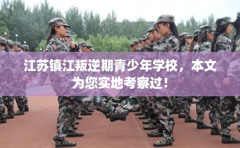 江苏镇江叛逆期青少年学校，本文为您实地考察过！