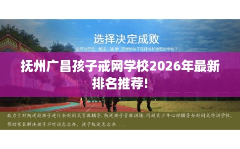 抚州广昌孩子戒网学校2026年最新排名推荐! 抚州广昌孩子戒网学校2026年最新排名推荐!