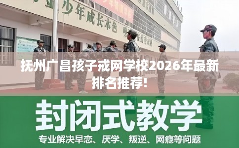 抚州广昌孩子戒网学校2026年最新排名推荐!