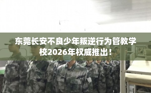 东莞长安不良少年叛逆行为管教学校2026年权威推出！