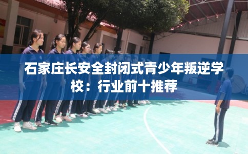 石家庄长安全封闭式青少年叛逆学校：行业前十推荐