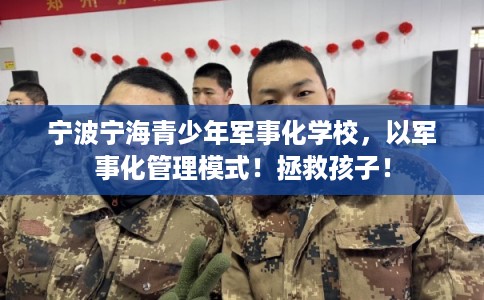 宁波宁海青少年军事化学校，以军事化管理模式！拯救孩子！