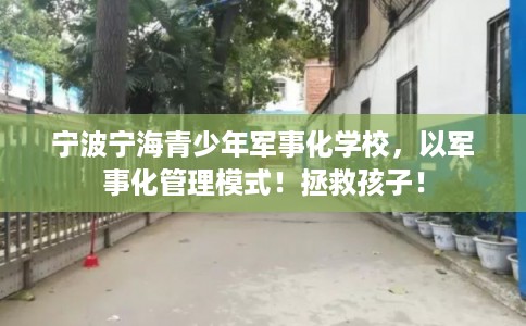 宁波宁海青少年军事化学校，以军事化管理模式！拯救孩子！