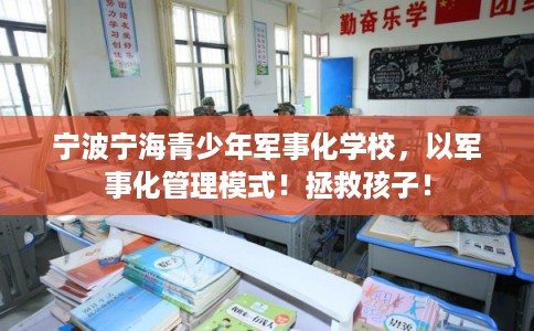宁波宁海青少年军事化学校，以军事化管理模式！拯救孩子！