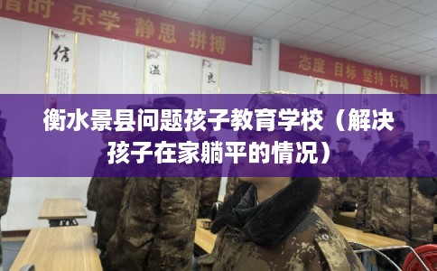 衡水景县问题孩子教育学校（解决孩子在家躺平的情况）