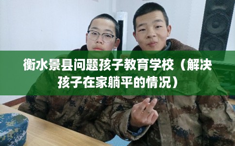 衡水景县问题孩子教育学校（解决孩子在家躺平的情况）