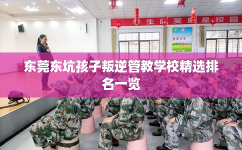 东莞东坑孩子叛逆管教学校精选排名一览