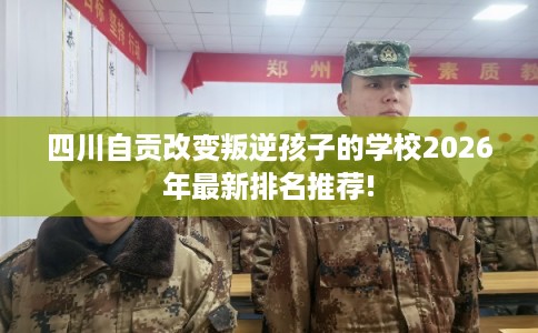四川自贡改变叛逆孩子的学校2026年最新排名推荐!