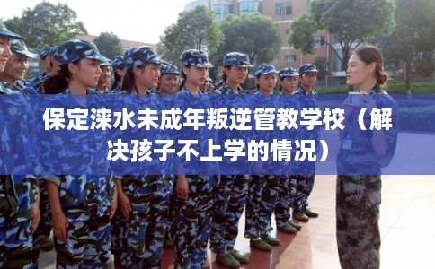 保定涞水未成年叛逆管教学校(解决孩子不上学的情况) 保定涞水未成年叛逆管教学校(解决孩子不上学的情况)