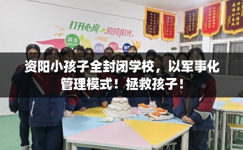 资阳小孩子全封闭学校，以军事化管理模式！拯救孩子！