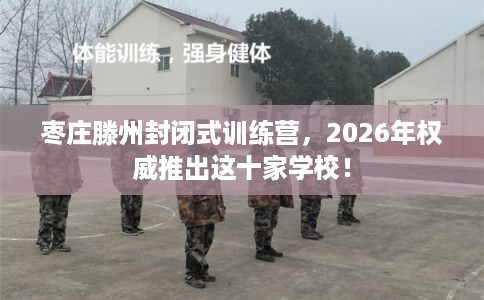 枣庄滕州封闭式训练营，2026年权威推出这十家学校！