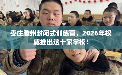 枣庄滕州封闭式训练营，2026年权威推出这十家学校！