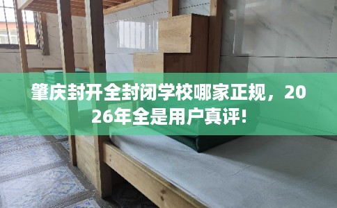 肇庆封开全封闭学校哪家正规，2026年全是用户真评!