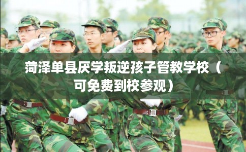 菏泽单县厌学叛逆孩子管教学校（可免费到校参观）