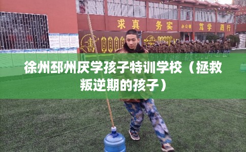 徐州邳州厌学孩子特训学校（拯救叛逆期的孩子）