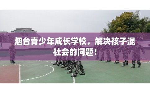 烟台青少年成长学校,解决孩子混社会的问题! 烟台青少年成长学校,解决孩子混社会的问题!