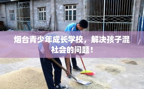 烟台青少年成长学校,解决孩子混社会的问题! 烟台青少年成长学校,解决孩子混社会的问题!