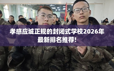 孝感应城正规的封闭式学校2026年最新排名推荐!
