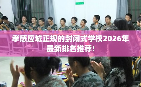 孝感应城正规的封闭式学校2026年最新排名推荐!