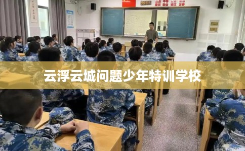 云浮云城问题少年特训学校 云浮云城问题少年特训学校
