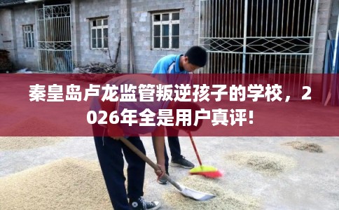 秦皇岛卢龙监管叛逆孩子的学校,2026年全是用户真评! 秦皇岛卢龙监管叛逆孩子的学校,2026年全是用户真评!